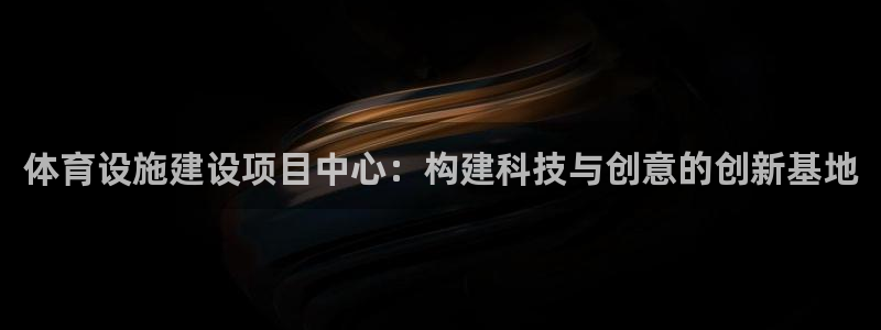 海南凯捷体育:体育设施建设项目中心:构建科技与创意的创新基地