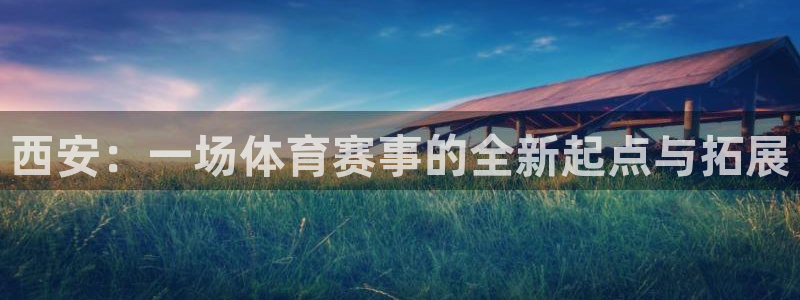 凯捷体育娱乐首页网站大全:西安:一场体育赛事的全新起点与拓展