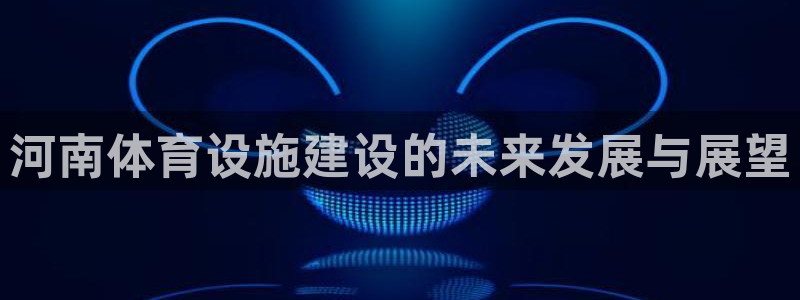 注册凯捷体育:河南体育设施建设的未来发展与展望